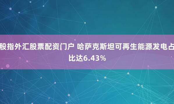 股指外汇股票配资门户 哈萨克斯坦可再生能源发电占比达6.43%
