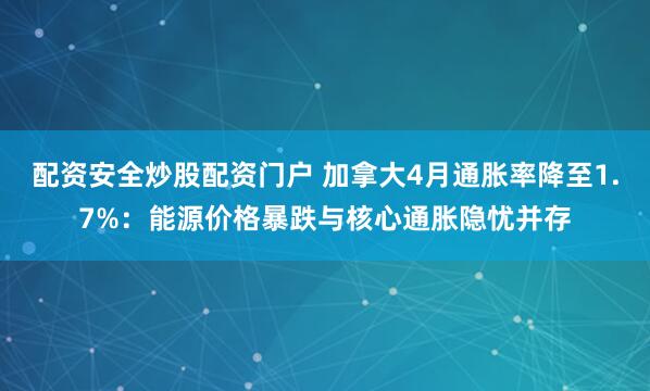 配资安全炒股配资门户 加拿大4月通胀率降至1.7%：能源价格暴跌与核心通胀隐忧并存