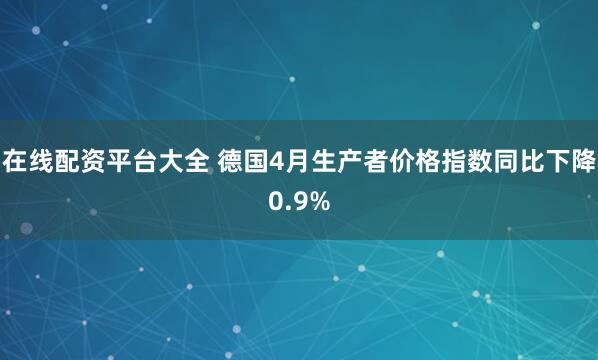 在线配资平台大全 德国4月生产者价格指数同比下降0.9%