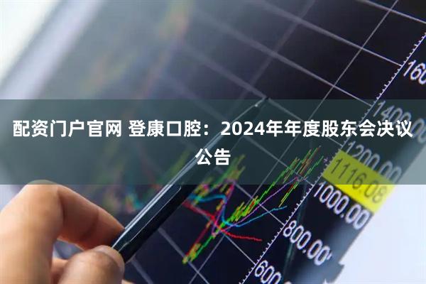 配资门户官网 登康口腔：2024年年度股东会决议公告