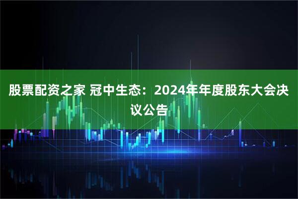 股票配资之家 冠中生态：2024年年度股东大会决议公告