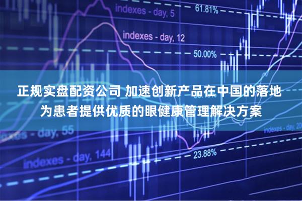 正规实盘配资公司 加速创新产品在中国的落地 为患者提供优质的眼健康管理解决方案