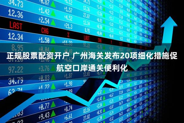 正规股票配资开户 广州海关发布20项细化措施促航空口岸通关便利化