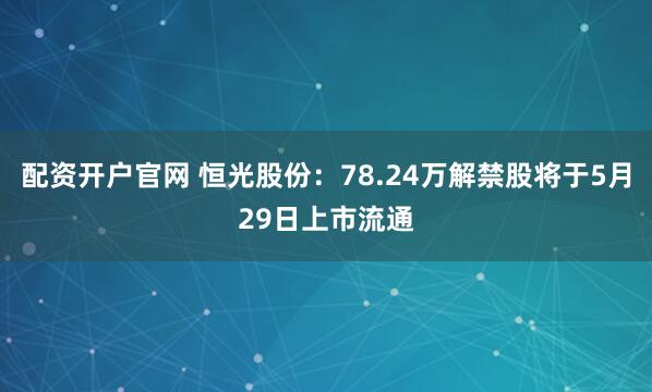 配资开户官网 恒光股份：78.24万解禁股将于5月29日上市流通
