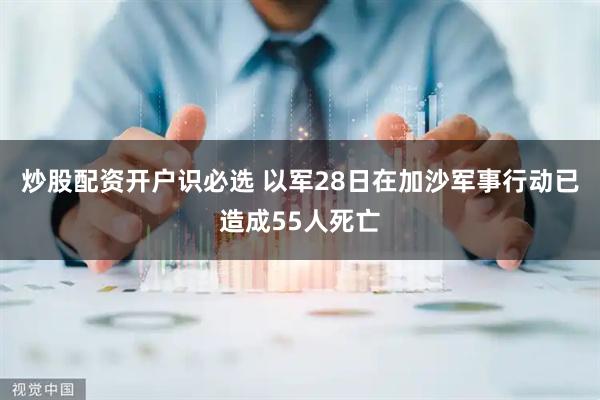 炒股配资开户识必选 以军28日在加沙军事行动已造成55人死亡