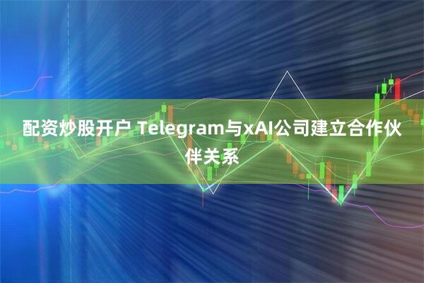 配资炒股开户 Telegram与xAI公司建立合作伙伴关系