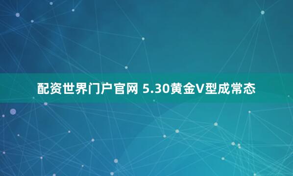 配资世界门户官网 5.30黄金V型成常态
