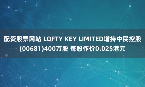 配资股票网站 LOFTY KEY LIMITED增持中民控股(00681)400万股 每股作价0.025港元