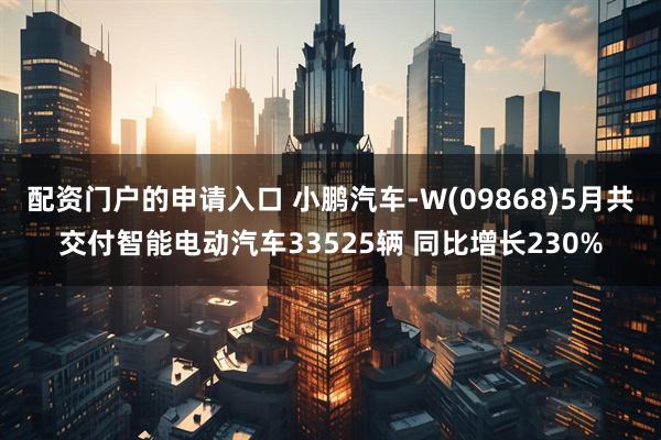 配资门户的申请入口 小鹏汽车-W(09868)5月共交付智能电动汽车33525辆 同比增长230%