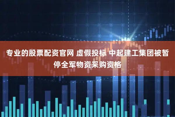 专业的股票配资官网 虚假投标 中起建工集团被暂停全军物资采购资格