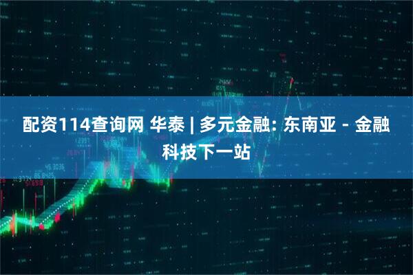 配资114查询网 华泰 | 多元金融: 东南亚 - 金融科技下一站