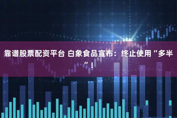 靠谱股票配资平台 白象食品宣布：终止使用“多半”！