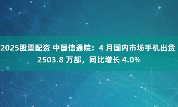 2025股票配资 中国信通院：4 月国内市场手机出货 2503.8 万部，同比增长 4.0%