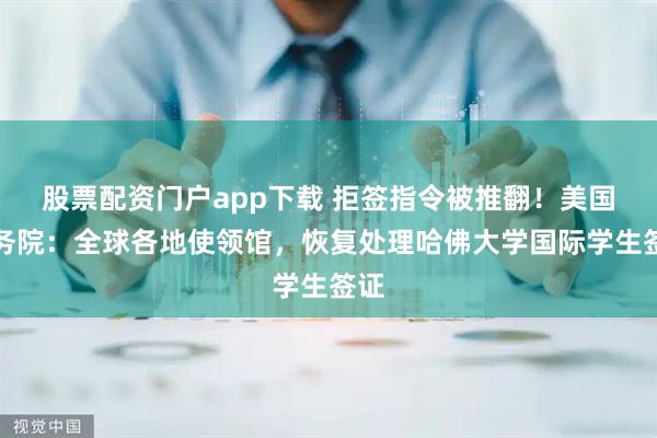 股票配资门户app下载 拒签指令被推翻！美国国务院：全球各地使领馆，恢复处理哈佛大学国际学生签证