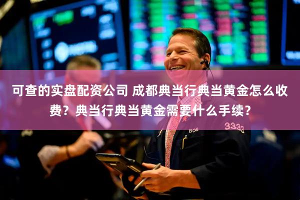 可查的实盘配资公司 成都典当行典当黄金怎么收费？典当行典当黄金需要什么手续？