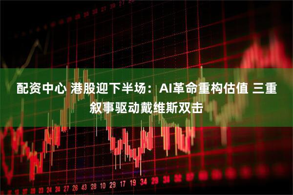 配资中心 港股迎下半场：AI革命重构估值 三重叙事驱动戴维斯双击
