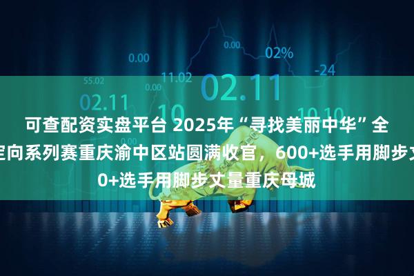 可查配资实盘平台 2025年“寻找美丽中华”全国旅游城市定向系列赛重庆渝中区站圆满收官，600+选手用脚步丈量重庆母城