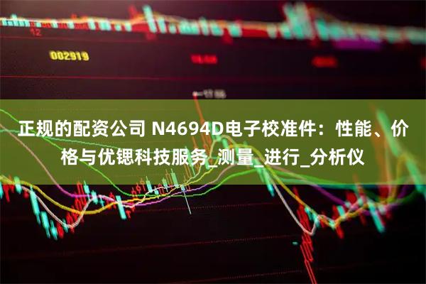 正规的配资公司 N4694D电子校准件：性能、价格与优锶科技服务_测量_进行_分析仪