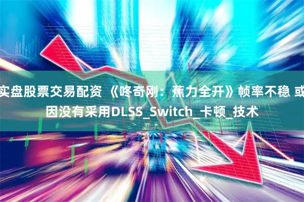 实盘股票交易配资 《咚奇刚：蕉力全开》帧率不稳 或因没有采用DLSS_Switch_卡顿_技术