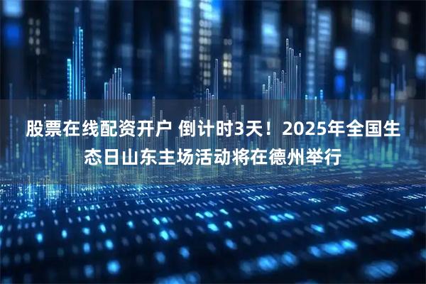 股票在线配资开户 倒计时3天！2025年全国生态日山东主场活动将在德州举行