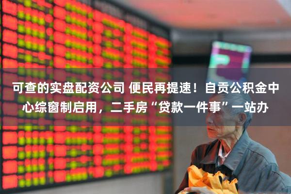 可查的实盘配资公司 便民再提速！自贡公积金中心综窗制启用，二手房“贷款一件事”一站办